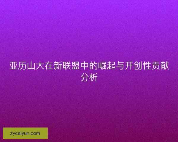 亚历山大在新联盟中的崛起与开创性贡献分析