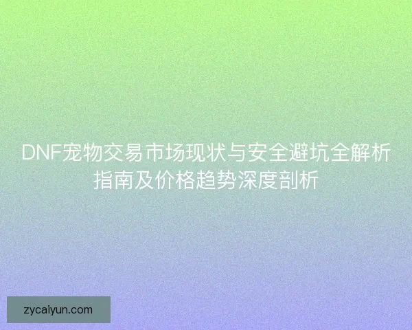 DNF宠物交易市场现状与安全避坑全解析指南及价格趋势深度剖析
