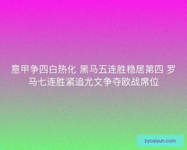 意甲争四白热化 黑马五连胜稳居第四 罗马七连胜紧追尤文争夺欧战席位