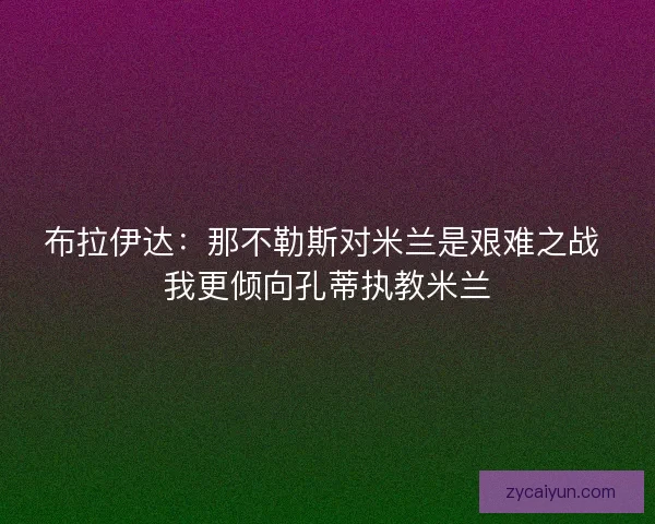 布拉伊达：那不勒斯对米兰是艰难之战 我更倾向孔蒂执教米兰