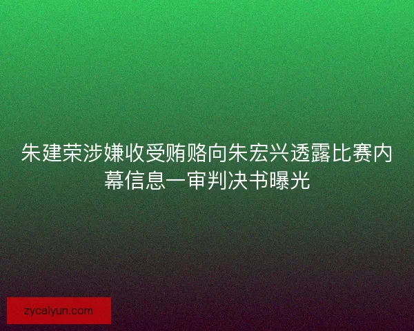 朱建荣涉嫌收受贿赂向朱宏兴透露比赛内幕信息一审判决书曝光