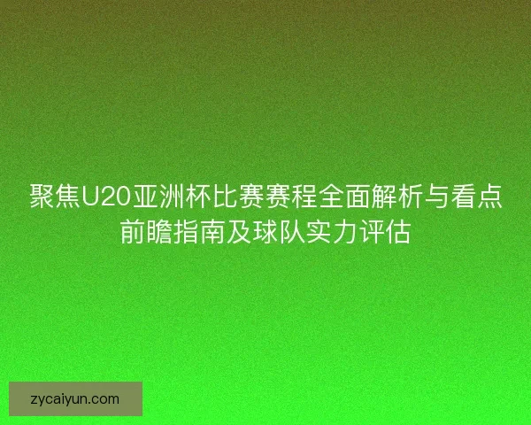 聚焦U20亚洲杯比赛赛程全面解析与看点前瞻指南及球队实力评估