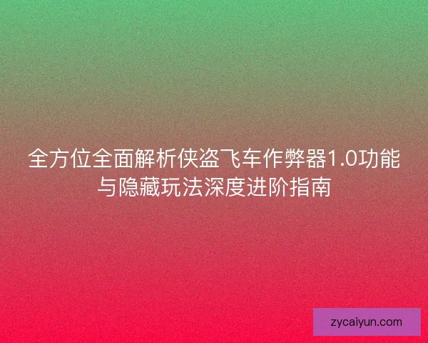 全方位全面解析侠盗飞车作弊器1.0功能与隐藏玩法深度进阶指南